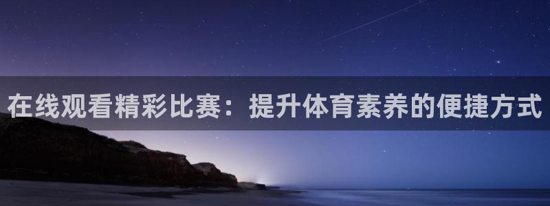  在线观看精彩比赛：提升体育素养的便捷方式