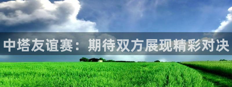  678体育赛事直播：中塔友谊赛：期待双方展现精彩对决