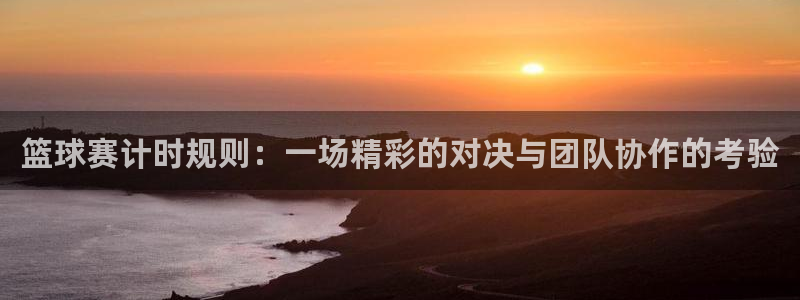  678体育停止服务公告：篮球赛计时规则：一场精彩的对决与团队