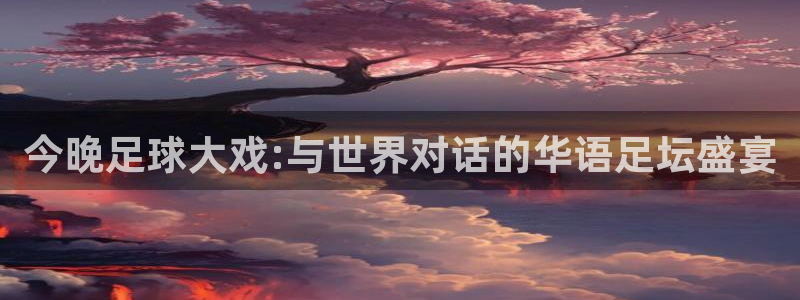  678体育综合：今晚足球大戏:与世界对话的华语足坛盛宴