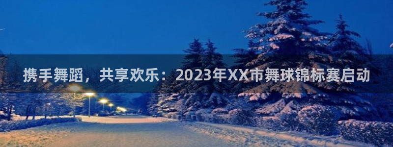 678体育官网：携手舞蹈，共享欢乐：2023年XX市舞球锦标