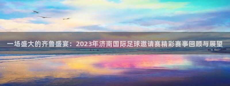 678体育app官网下载最新版本更新内容：一场盛大的齐鲁盛宴