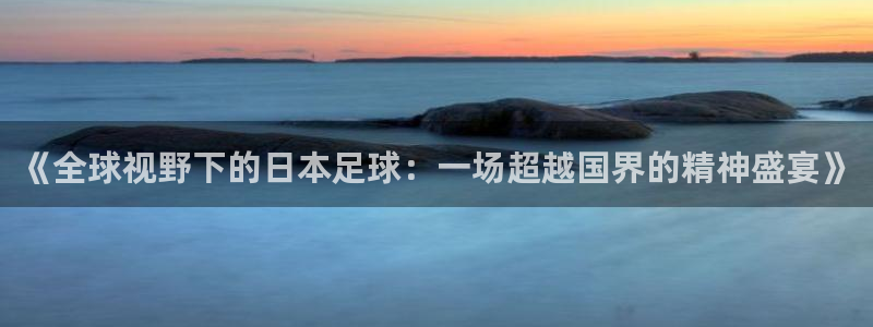  678体育换成什么了：《全球视野下的日本足球：一场超越国界的
